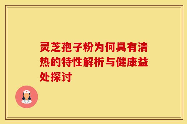 灵芝孢子粉为何具有清热的特性解析与健康益处探讨