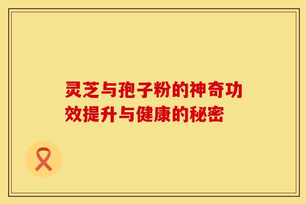 灵芝与孢子粉的神奇功效提升与健康的秘密