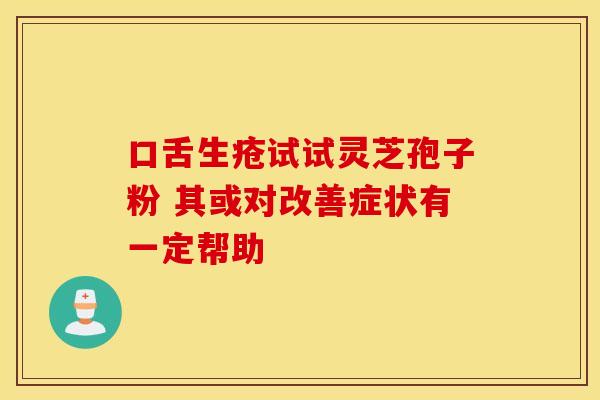 口舌生疮试试灵芝孢子粉 其或对改善症状有一定帮助