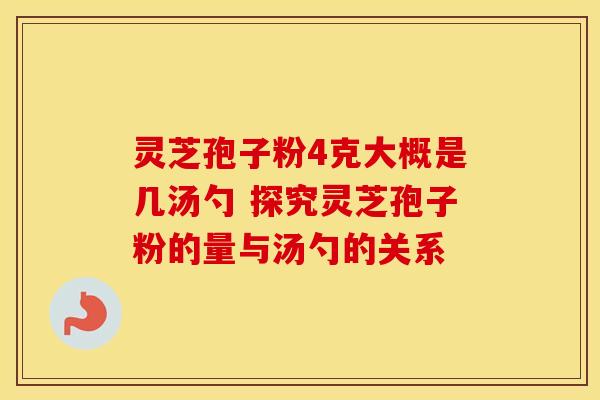 灵芝孢子粉4克大概是几汤勺 探究灵芝孢子粉的量与汤勺的关系