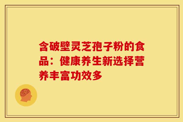 含破壁灵芝孢子粉的食品：健康养生新选择营养丰富功效多