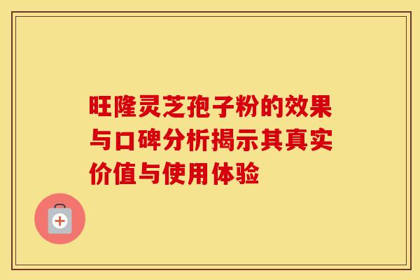 旺隆灵芝孢子粉的效果与口碑分析揭示其真实价值与使用体验