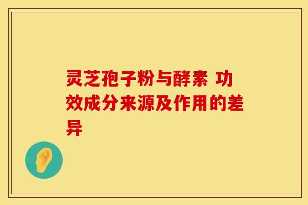 灵芝孢子粉与酵素 功效成分来源及作用的差异
