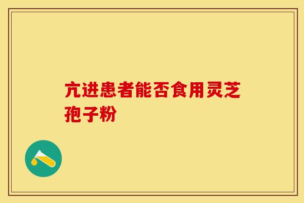 亢进患者能否食用灵芝孢子粉