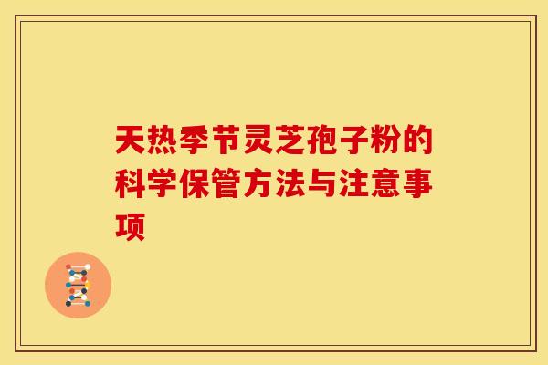 天热季节灵芝孢子粉的科学保管方法与注意事项