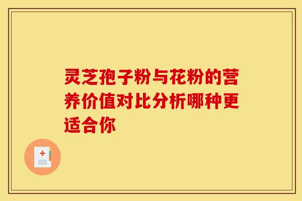 灵芝孢子粉与花粉的营养价值对比分析哪种更适合你