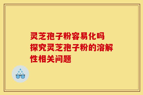 灵芝孢子粉容易化吗 探究灵芝孢子粉的溶解性相关问题