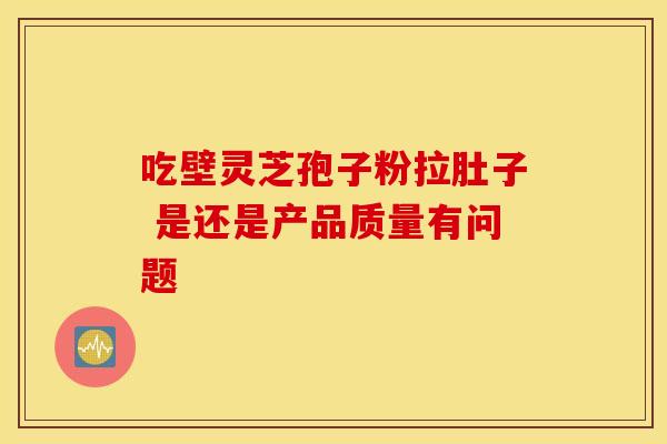 吃壁灵芝孢子粉拉肚子 是还是产品质量有问题 吃壁灵芝孢子粉拉肚子 是还是产品质量有问题
