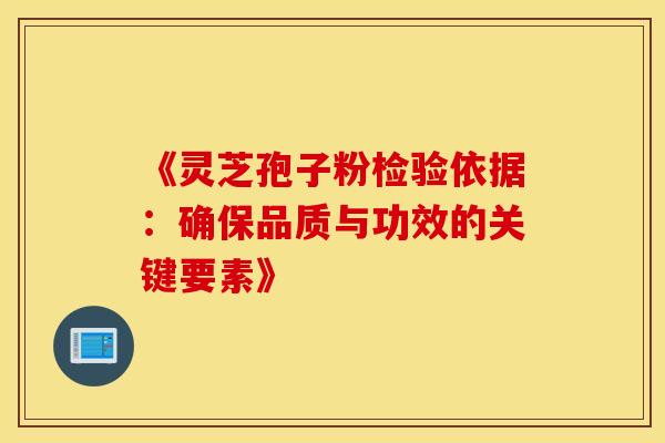 《灵芝孢子粉检验依据：确保品质与功效的关键要素》
