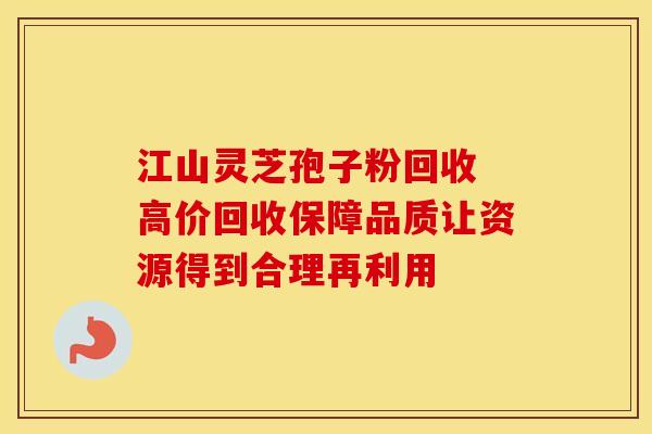 江山灵芝孢子粉回收 高价回收保障品质让资源得到合理再利用