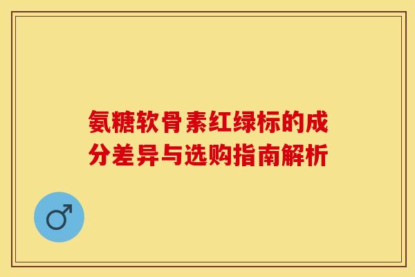 氨糖软骨素红绿标的成分差异与选购指南解析