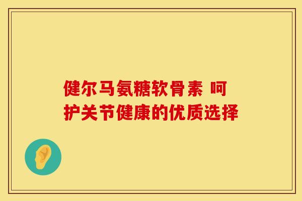 健尔马氨糖软骨素 呵护关节健康的优质选择