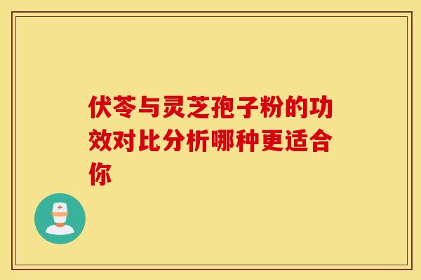 伏苓与灵芝孢子粉的功效对比分析哪种更适合你