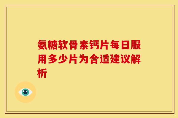 氨糖软骨素钙片每日服用多少片为合适建议解析 氨糖软骨素钙片每日服用多少片为合适建议解析