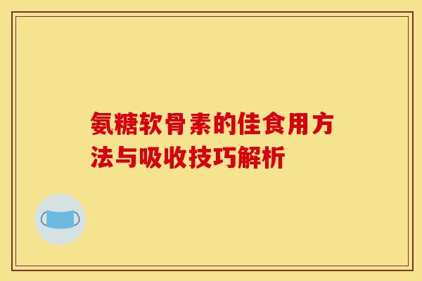氨糖软骨素的佳食用方法与吸收技巧解析 氨糖软骨素的佳食用方法与吸收技巧解析