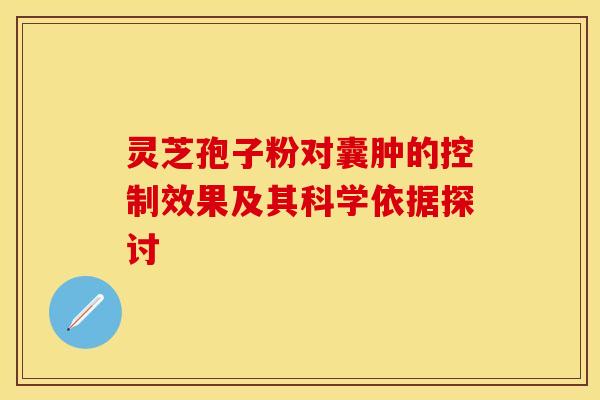 灵芝孢子粉对囊肿的控制效果及其科学依据探讨
