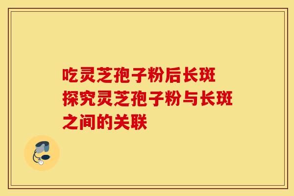 吃灵芝孢子粉后长斑 探究灵芝孢子粉与长斑之间的关联