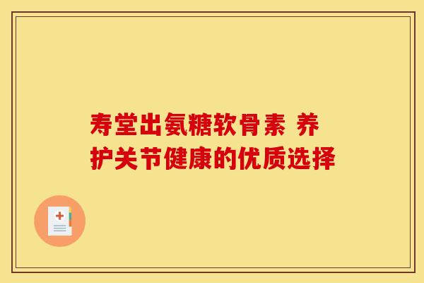 寿堂出氨糖软骨素 养护关节健康的优质选择