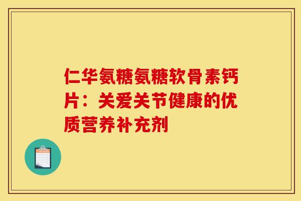 仁华氨糖氨糖软骨素钙片：关爱关节健康的优质营养补充剂
