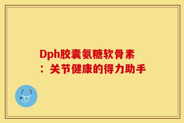 Dph胶囊氨糖软骨素：关节健康的得力助手