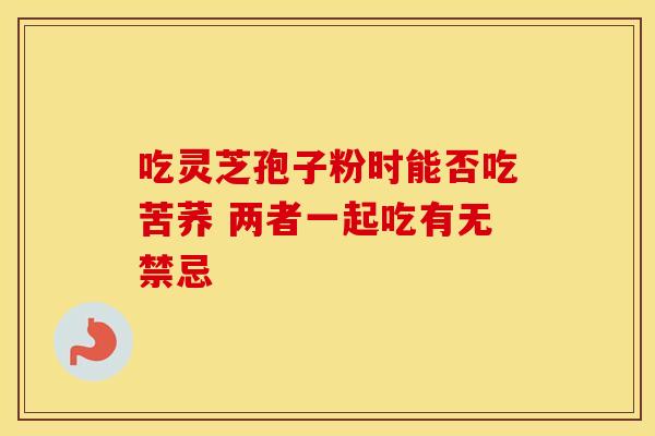 吃灵芝孢子粉时能否吃苦荞 两者一起吃有无禁忌