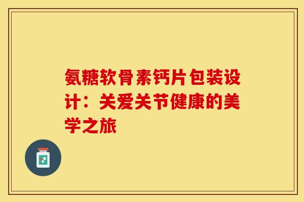 氨糖软骨素钙片包装设计：关爱关节健康的美学之旅