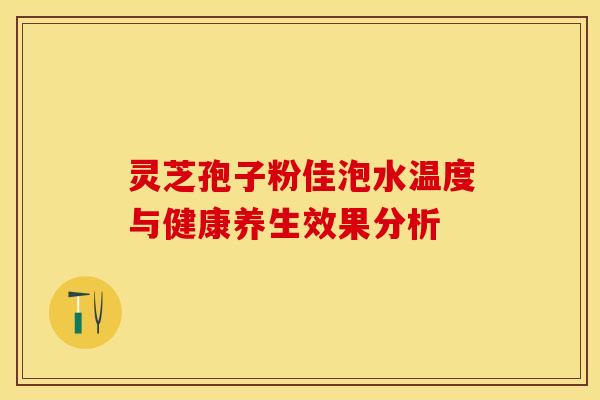 灵芝孢子粉佳泡水温度与健康养生效果分析