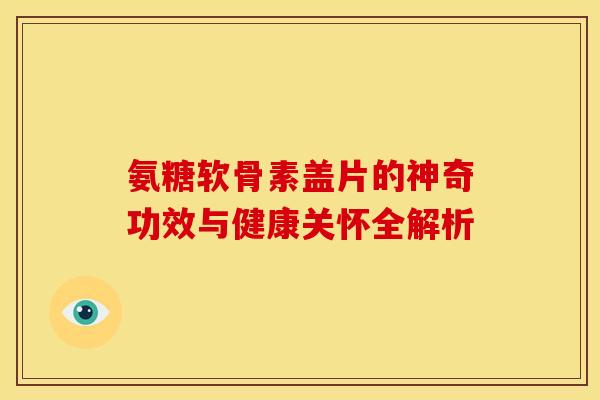 氨糖软骨素盖片的神奇功效与健康关怀全解析 氨糖软骨素盖片的神奇功效与健康关怀全解析