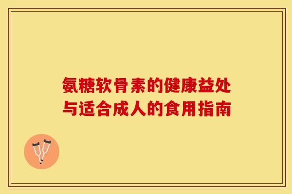 氨糖软骨素的健康益处与适合成人的食用指南
