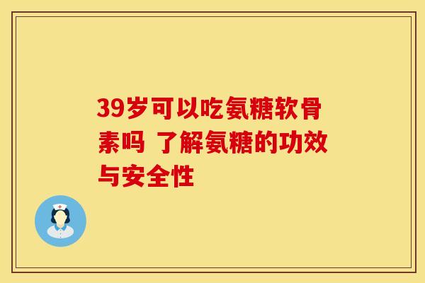 39岁可以吃氨糖软骨素吗 了解氨糖的功效与安全性 39岁可以吃氨糖软骨素吗 了解氨糖的功效与安全性