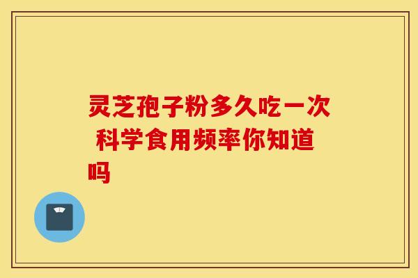 灵芝孢子粉多久吃一次 科学食用频率你知道吗