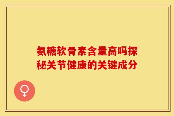 氨糖软骨素含量高吗探秘关节健康的关键成分