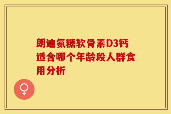 朗迪氨糖软骨素D3钙适合哪个年龄段人群食用分析