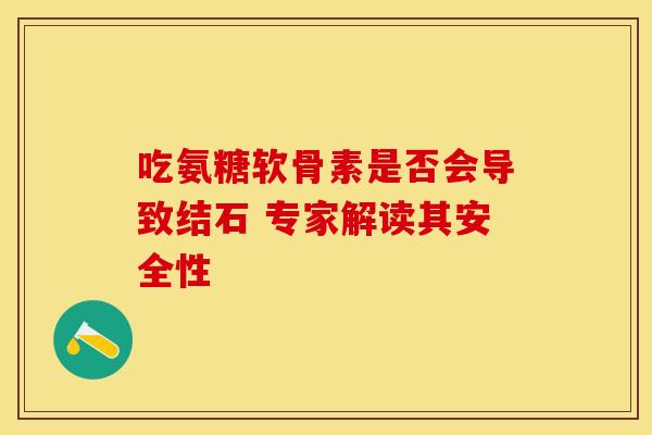 吃氨糖软骨素是否会导致结石 专家解读其安全性