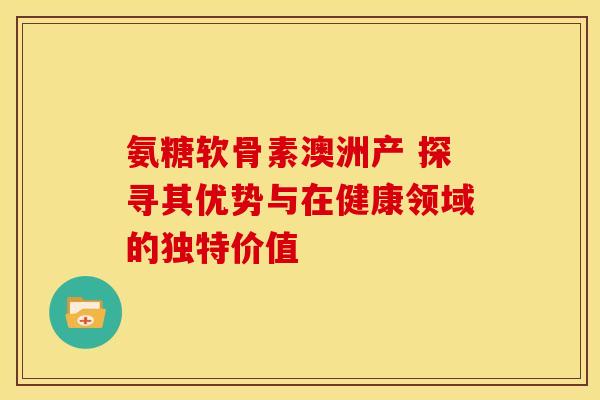 氨糖软骨素澳洲产 探寻其优势与在健康领域的独特价值 氨糖软骨素澳洲产 探寻其优势与在健康领域的独特价值