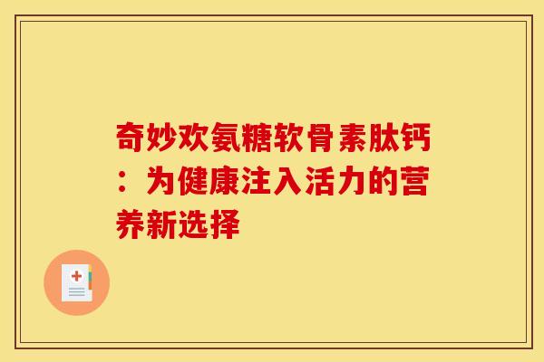 奇妙欢氨糖软骨素肽钙：为健康注入活力的营养新选择