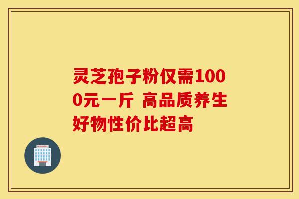 灵芝孢子粉仅需1000元一斤 高品质养生好物性价比超高 灵芝孢子粉仅需1000元一斤 高品质养生好物性价比超高