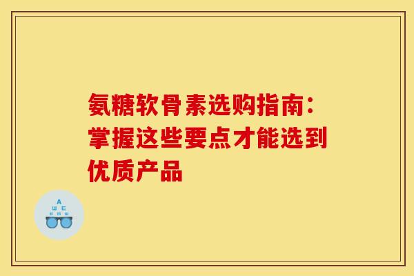 氨糖软骨素选购指南：掌握这些要点才能选到优质产品