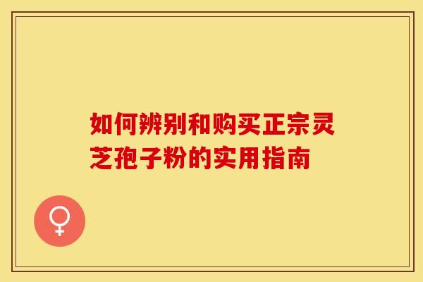 如何辨别和购买正宗灵芝孢子粉的实用指南