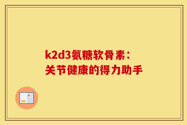 k2d3氨糖软骨素：关节健康的得力助手