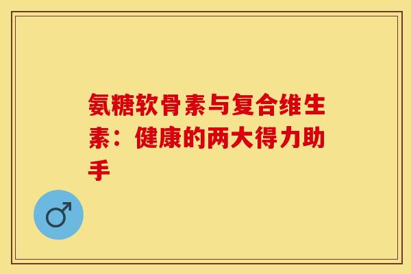 氨糖软骨素与复合维生素：健康的两大得力助手