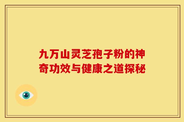 九万山灵芝孢子粉的神奇功效与健康之道探秘