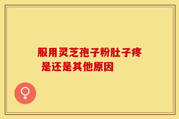 服用灵芝孢子粉肚子疼 是还是其他原因