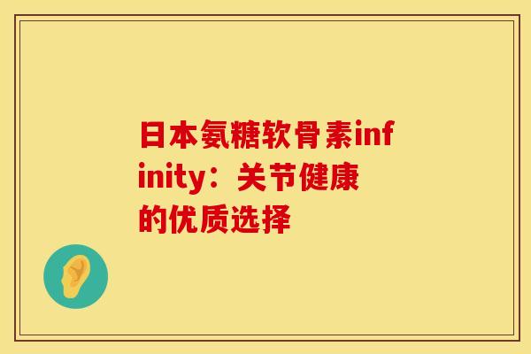 日本氨糖软骨素infinity:关节健康的优质选择 日本氨糖软骨素infinity:关节健康的优质选择