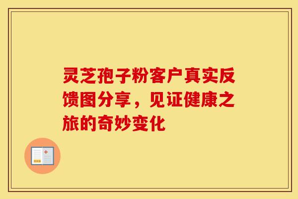 灵芝孢子粉客户真实反馈图分享，见证健康之旅的奇妙变化