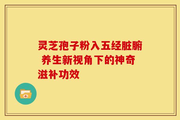 灵芝孢子粉入五经脏腑 养生新视角下的神奇滋补功效