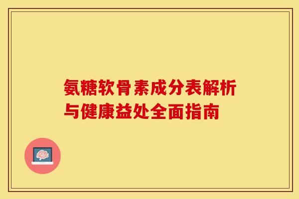 氨糖软骨素成分表解析与健康益处全面指南