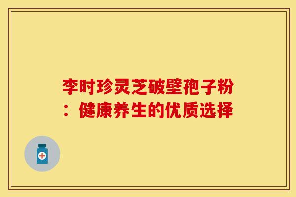 李时珍灵芝破壁孢子粉：健康养生的优质选择