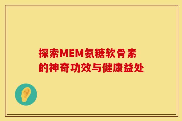 探索MEM氨糖软骨素的神奇功效与健康益处