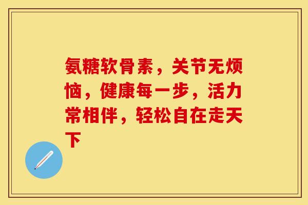 氨糖软骨素,关节无烦恼,健康每一步,活力常相伴,轻松自在走天下 氨糖软骨素,关节无烦恼,健康每一步,活力常相伴,轻松自在走天下